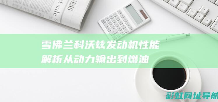 雪佛兰科沃兹发动机性能解析：从动力输出到燃油经济性全面探讨 (雪佛兰科沃兹油箱盖怎么开)