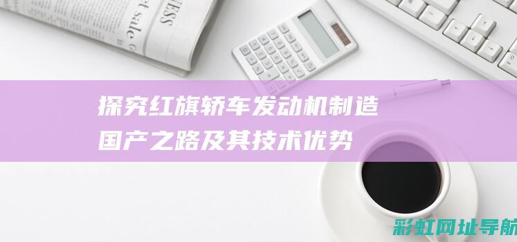 探究红旗轿车发动机制造：国产之路及其技术优势 (探究红旗轿车视频)