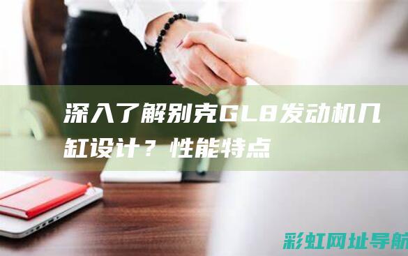 深入了解别克GL8发动机：几缸设计？性能特点及优势解析 (深入了解别克车的故事)