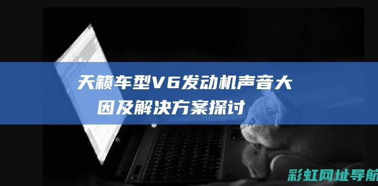 天籁车型V6发动机声音大原因及解决方案探讨 (天籁车型大全)