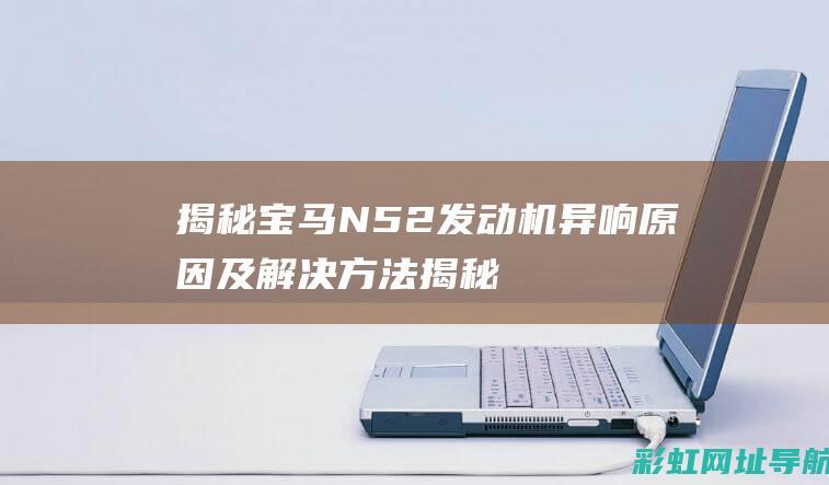 揭秘宝马N52发动机异响原因及解决方法 (揭秘宝马4S店霸王条款)