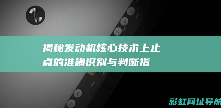 揭秘发动机核心技术：上止点的准确识别与判断指南 (发动机核心是什么)