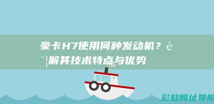 豪卡H7使用何种发动机？详解其技术特点与优势 (豪卡h7评价)