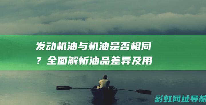 发动机油与机油是否相同？全面解析油品差异及用途 (发动机油与机油一样吗)