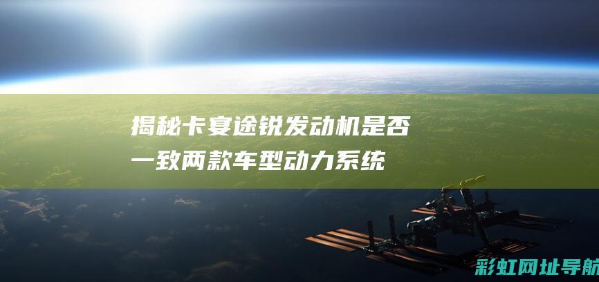 揭秘卡宴途锐发动机是否一致：两款车型动力系统的对比解析 (途锐卡宴驾驶感受)