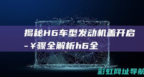 揭秘H6车型：发动机盖开启步骤全解析 (h6全部车型)