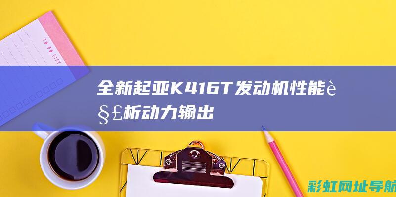 全新起亚K4 1.6T发动机性能解析：动力输出、燃油经济性、可靠性一览 (全新起亚K4将于3月21日发布)