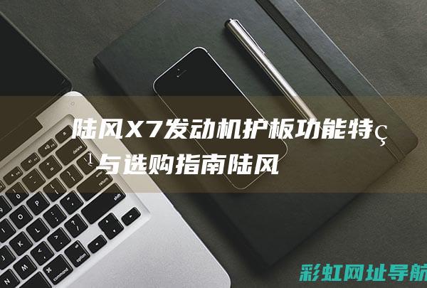 陆风X7发动机护板：功能特点与选购指南 (陆风x7发动机是什么牌子)