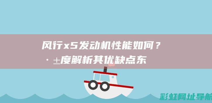 风行x5发动机性能如何？深度解析其优缺点 (东风风行x5发动机)