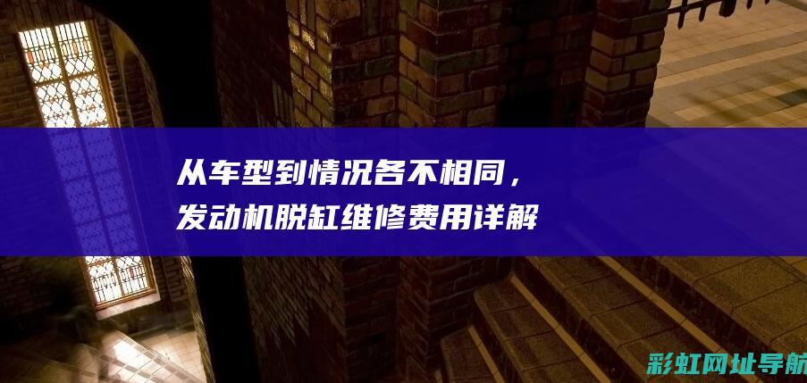 从车型到情况各不相同，发动机脱缸维修费用详解 (车辆车型怎么填写)