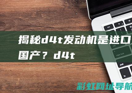 揭秘d4t发动机：是进口还是国产？ (d-4t发动机优点和缺点)