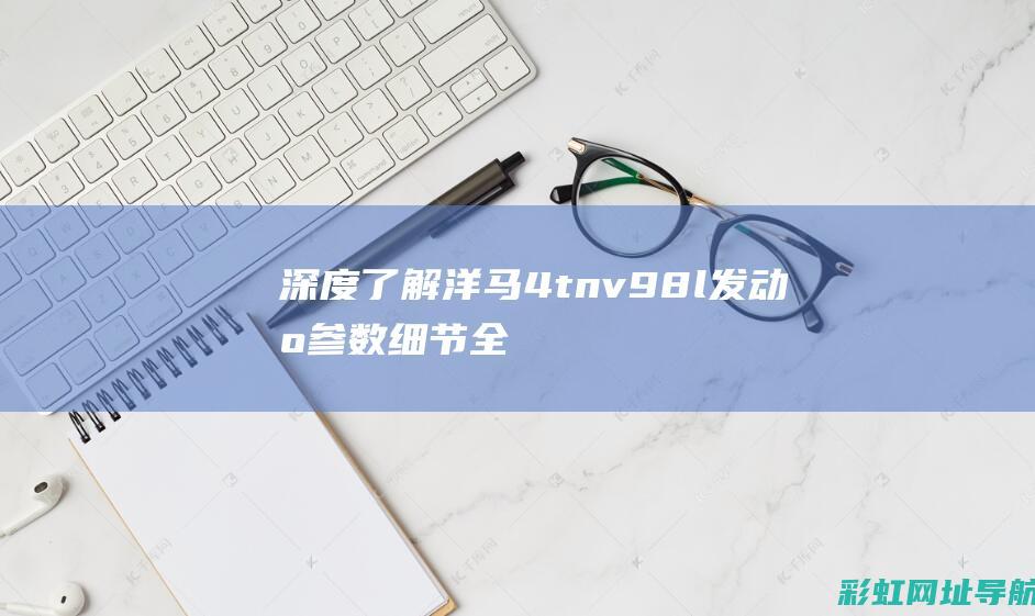 深度了解洋马4tnv98l发动机：参数细节全面剖析 (洋马是啥)