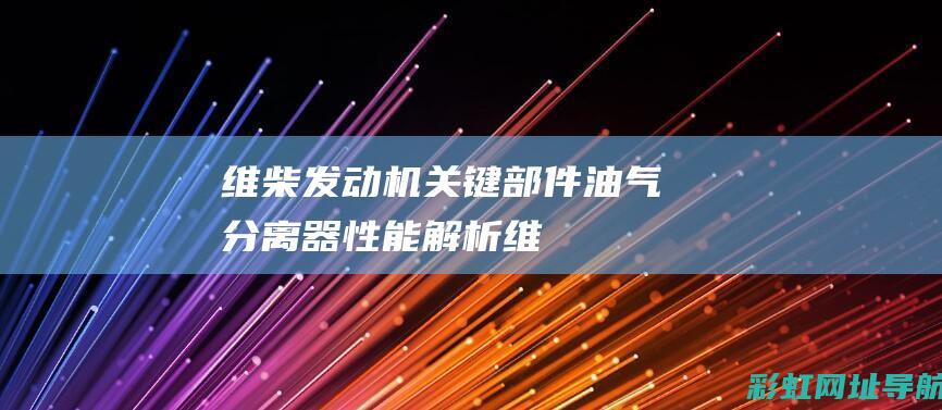 维柴发动机关键部件——油气分离器性能解析 (维柴发动机关闭方法)