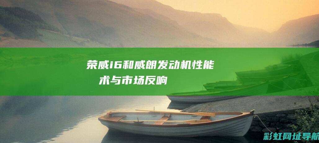 荣威i6和威朗发动机：性能、技术与市场反响 (荣威i6和i6plus的区别)