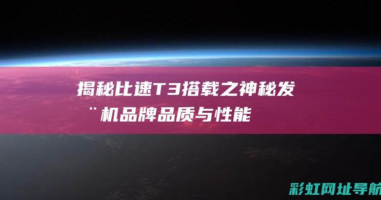 揭秘比速T3搭载之神秘发动机品牌：品质与性能的双赢战略 (比速t3质量怎么样)