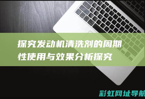 探究发动机清洗剂的周期性使用与效果分析 (探究发动机清洗工艺)