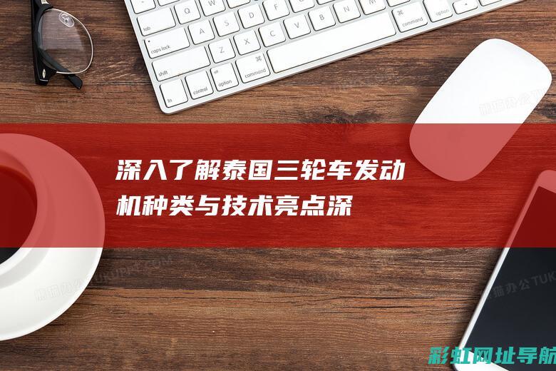 深入了解泰国三轮车：发动机种类与技术亮点 (深入了解泰国电影)