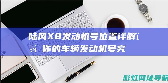 陆风X8发动机号位置详解，你的车辆发动机号究竟在哪里？ (陆风x8发动机号在什么位置)