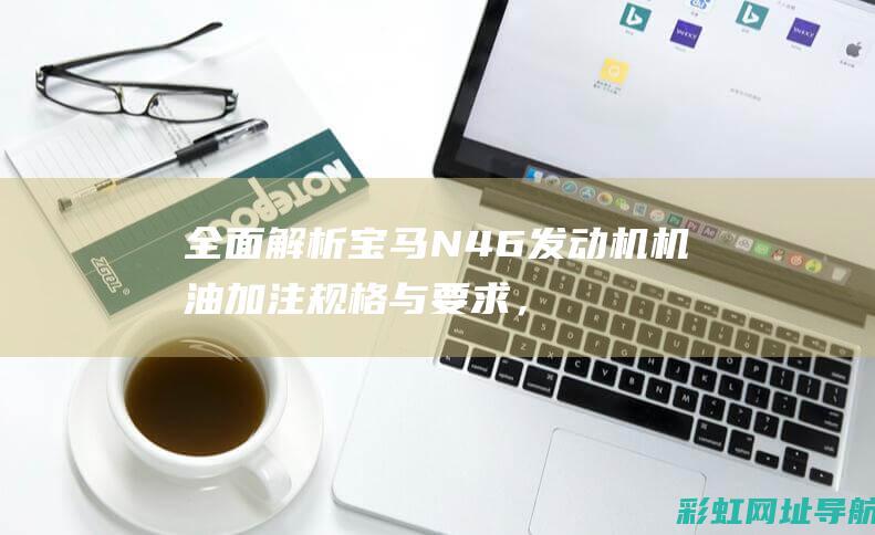 全面解析宝马N46发动机机油加注规格与要求，机油加几升最合适？ (快速了解宝马)