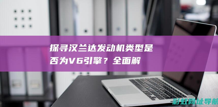 探寻汉兰达发动机类型：是否为V6引擎？全面解析车辆性能特点 (汉兰达发动机图解)