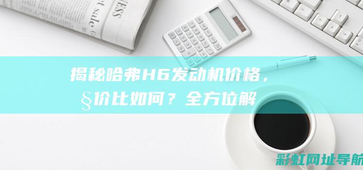 揭秘哈弗H6发动机价格，性价比如何？全方位解读让你心中有数 (搜一下哈弗h6)