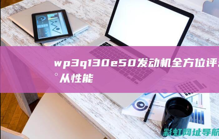 wp3q130e50发动机全方位评估：从性能到可靠性，车主们的真实感受分享 (wp3q130e50发动机参数)