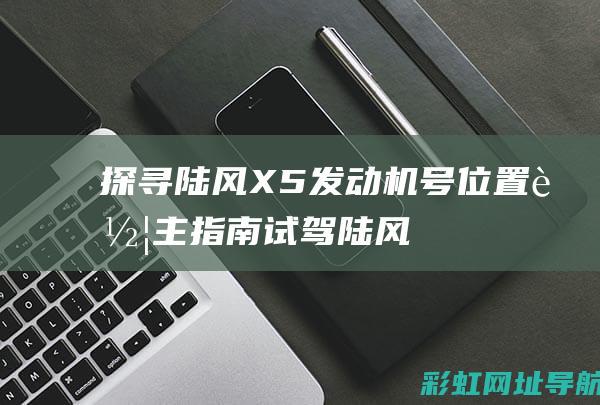 探寻陆风X5发动机号位置：车主指南 (试驾陆风x5)