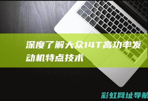 深度了解大众1.4T高功率发动机：特点、技术优势与驾驶体验分享 (深度了解大众车型)