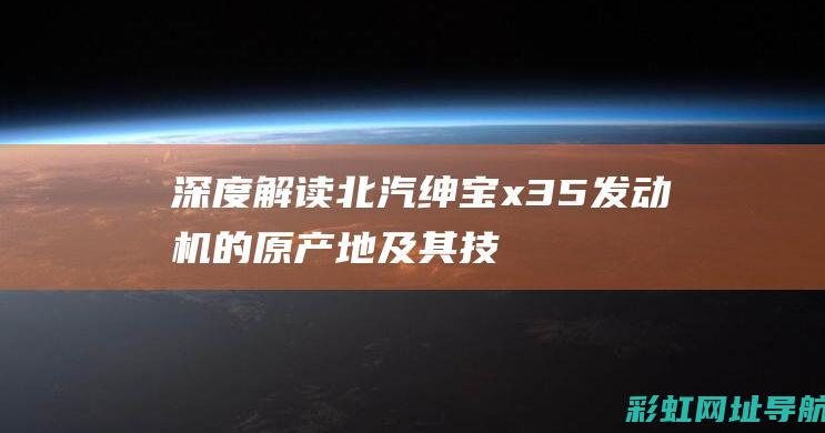 深度解读北汽绅宝x35发动机的原产地及其技