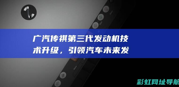 广汽传祺第三代发动机技术升级，引领汽车未来发展趋势 (广汽传祺第三排座椅)