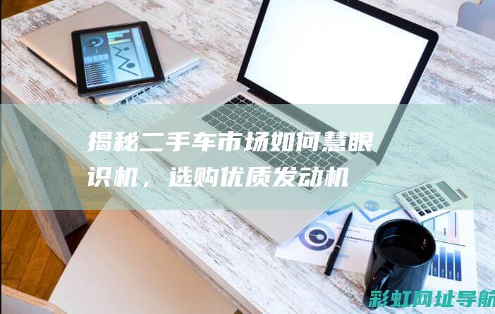 揭秘二手车市场：如何慧眼识机，选购优质发动机？ (揭秘二手车市场的案例)