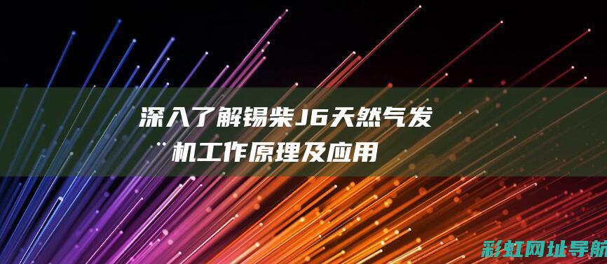 深入了解锡柴J6天然气发动机：工作原理及应用领域 (锡柴简介)