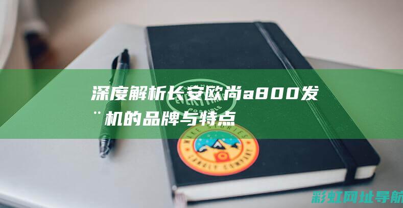 深度解析：长安欧尚a800发动机的品牌与特点 (深度解析长相思小说夭柳)