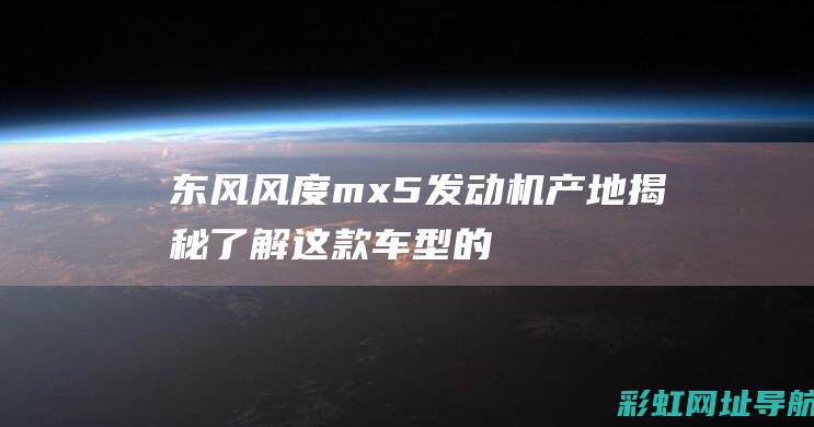 东风风度mx5发动机产地揭秘：了解这款车型的心脏之源 (东风风度mx5)