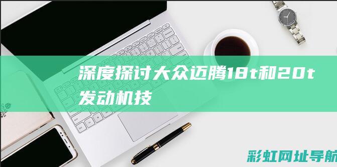 深度探讨：大众迈腾1.8t和2.0t发动机技术差异及其影响 (深度的探讨)