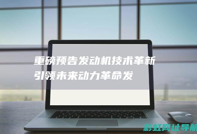 重磅预告：发动机技术革新引领未来动力革命 (发布新预告)