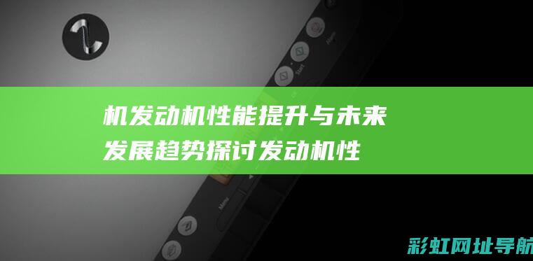 机发动机性能提升与未来发展趋势探讨 (发动机性能指的是什么)