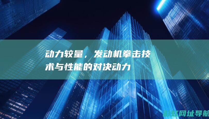 动力较量，发动机拳击：技术与性能的对决 (动力大是什么意思)