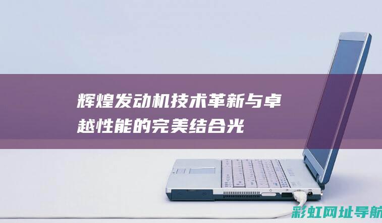 辉煌发动机：技术革新与卓越性能的完美结合 (光辉 发动机)