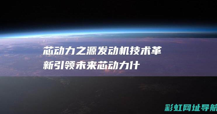 芯动力之源：发动机技术革新引领未来 (芯动力什么意思)