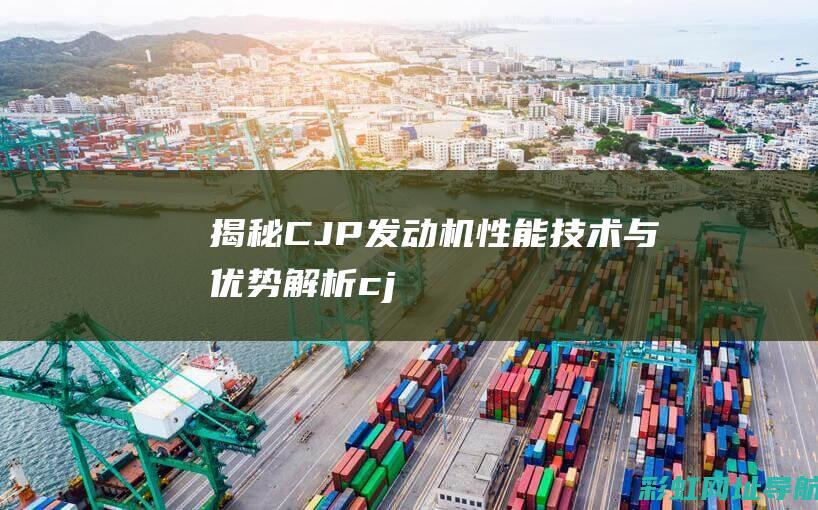 揭秘CJP发动机：性能、技术与优势解析 (cjp1)