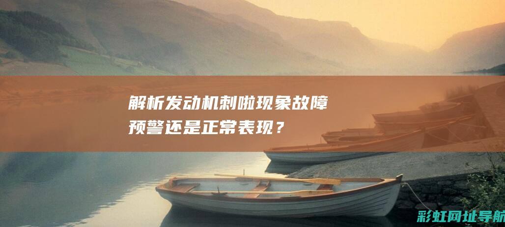 解析发动机刺啦现象：故障预警还是正常表现？ (解析发动机刺耳的声音)