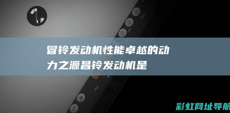 冒铃发动机：性能卓越的动力之源 (昌铃发动机是铃木发动机不是)