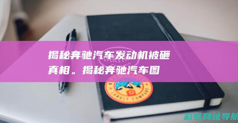 揭秘奔驰汽车发动机被砸真相。 (揭秘奔驰汽车图片)