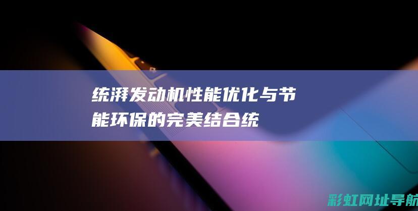 统湃发动机：性能优化与节能环保的完美结合 (统湃发动机缸内积碳清洗剂)