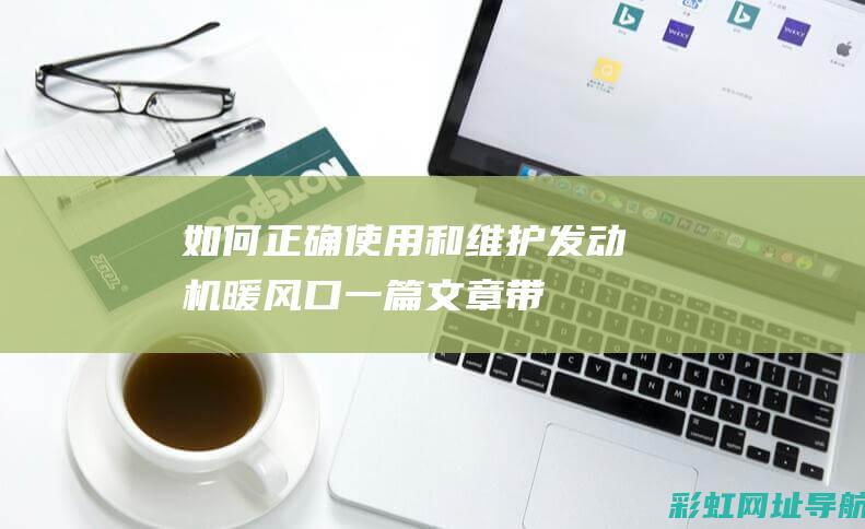 如何正确使用和维护发动机暖风口——一篇文章带你了解全面 (如何正确使用灭火器)