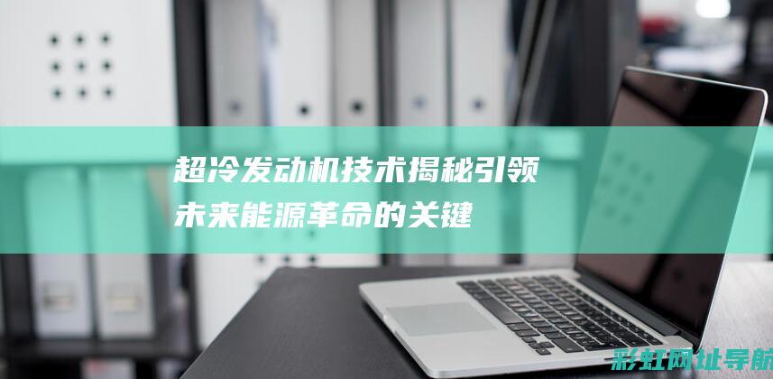 超冷发动机技术揭秘：引领未来能源革命的关键 (超冷发动机技术成熟吗)