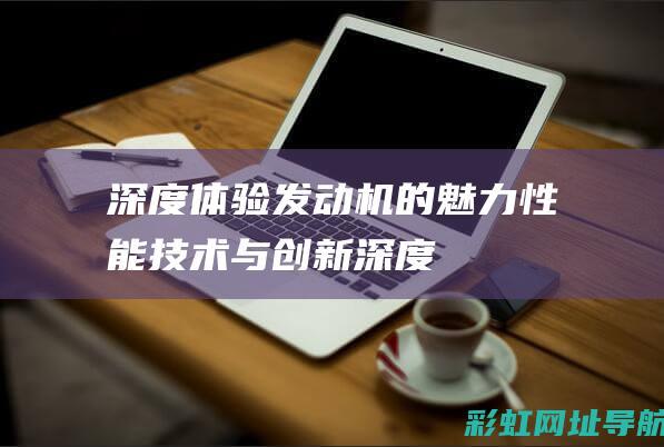 深度体验发动机的魅力：性能、技术与创新 (深度体验发动机的原理)