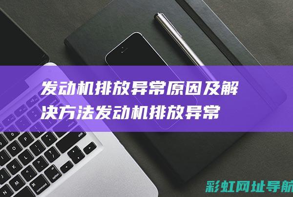 发动机排放异常原因及解决方法 (发动机排放异常)