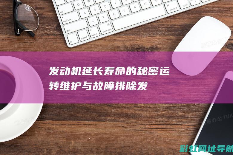 发动机延长寿命的秘密：运转维护与故障排除 (发动机延长寿命的原因)